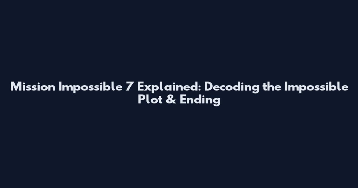 Mission Impossible 7 Explained: Decoding the Impossible Plot & Ending