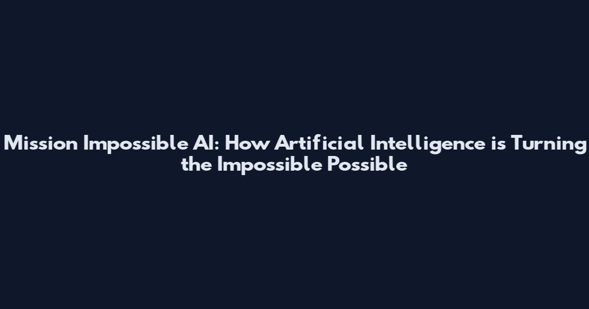 Mission Impossible AI: How Artificial Intelligence is Turning the Impossible Possible