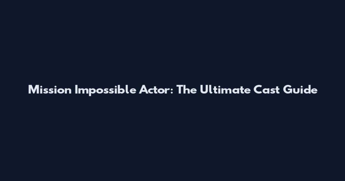 Mission Impossible Actor: The Ultimate Cast Guide