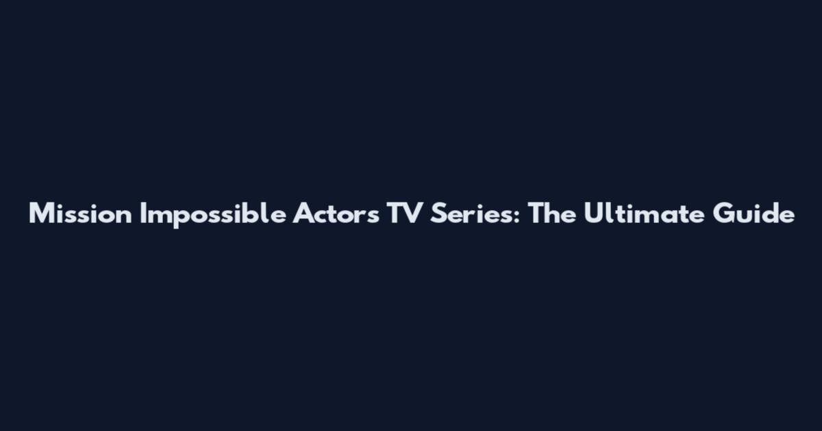 Mission Impossible Actors TV Series: The Ultimate Guide