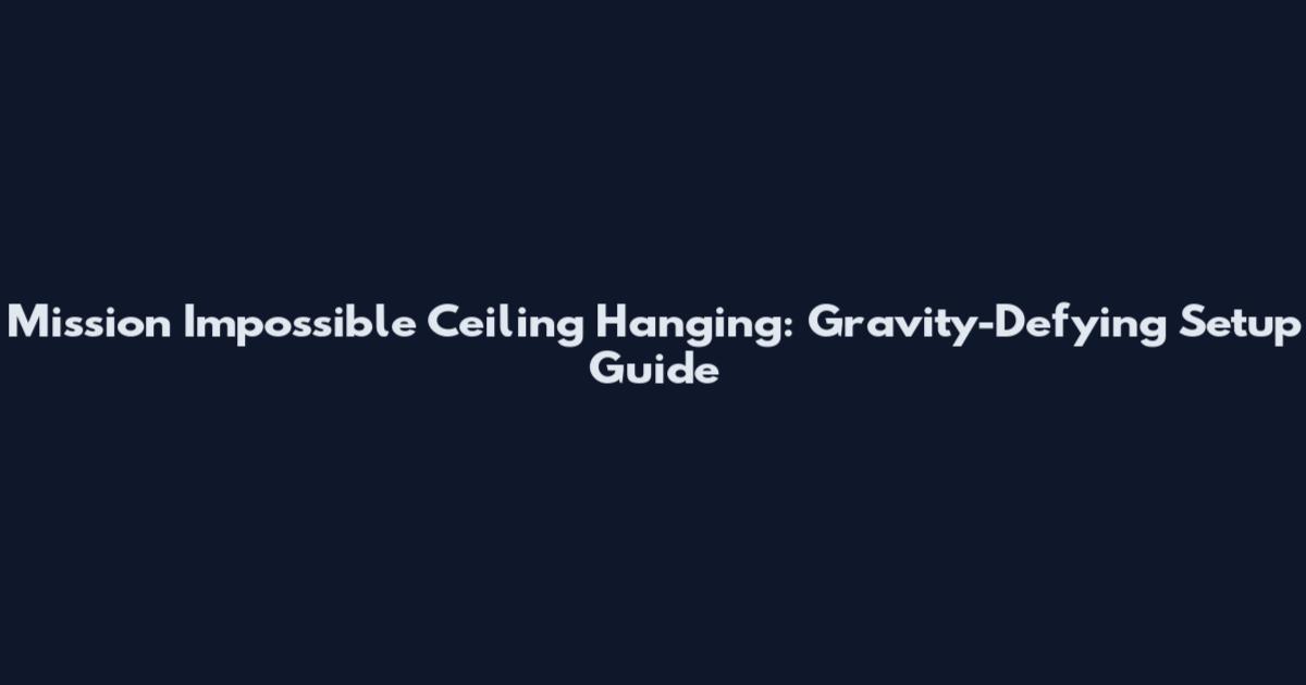 Mission Impossible Ceiling Hanging: Gravity-Defying Setup Guide