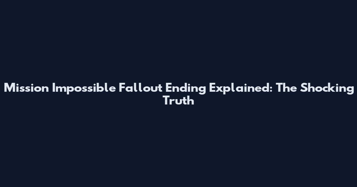 Mission Impossible Fallout Ending Explained: The Shocking Truth