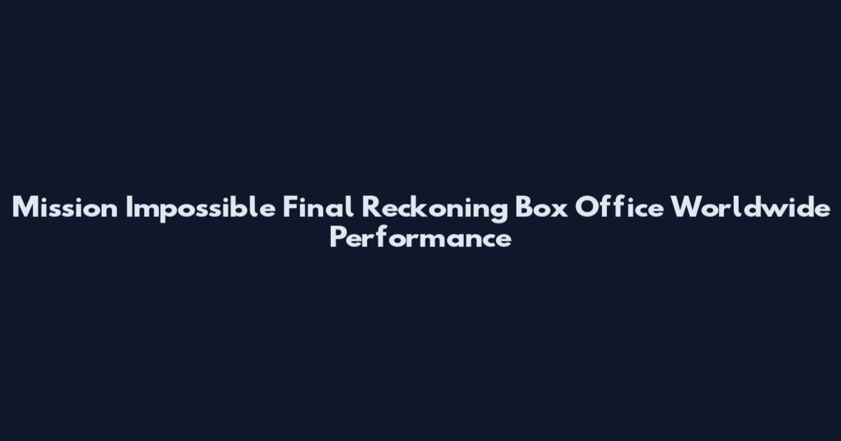 Mission Impossible Final Reckoning Box Office Worldwide Performance