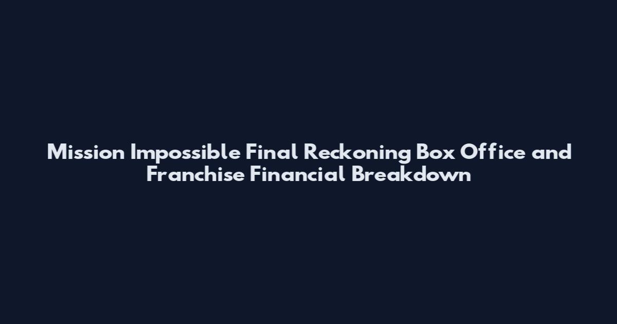 Mission Impossible Final Reckoning Box Office and Franchise Financial Breakdown
