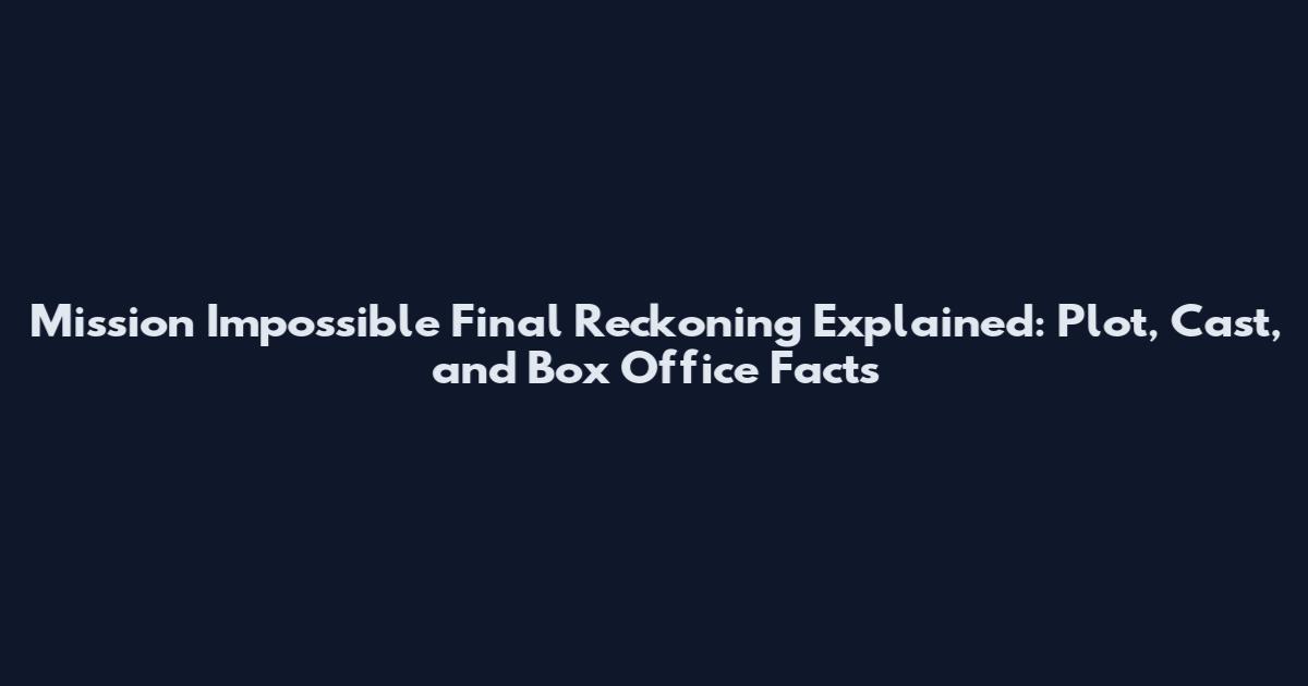 Mission Impossible Final Reckoning Explained: Plot, Cast, and Box Office Facts