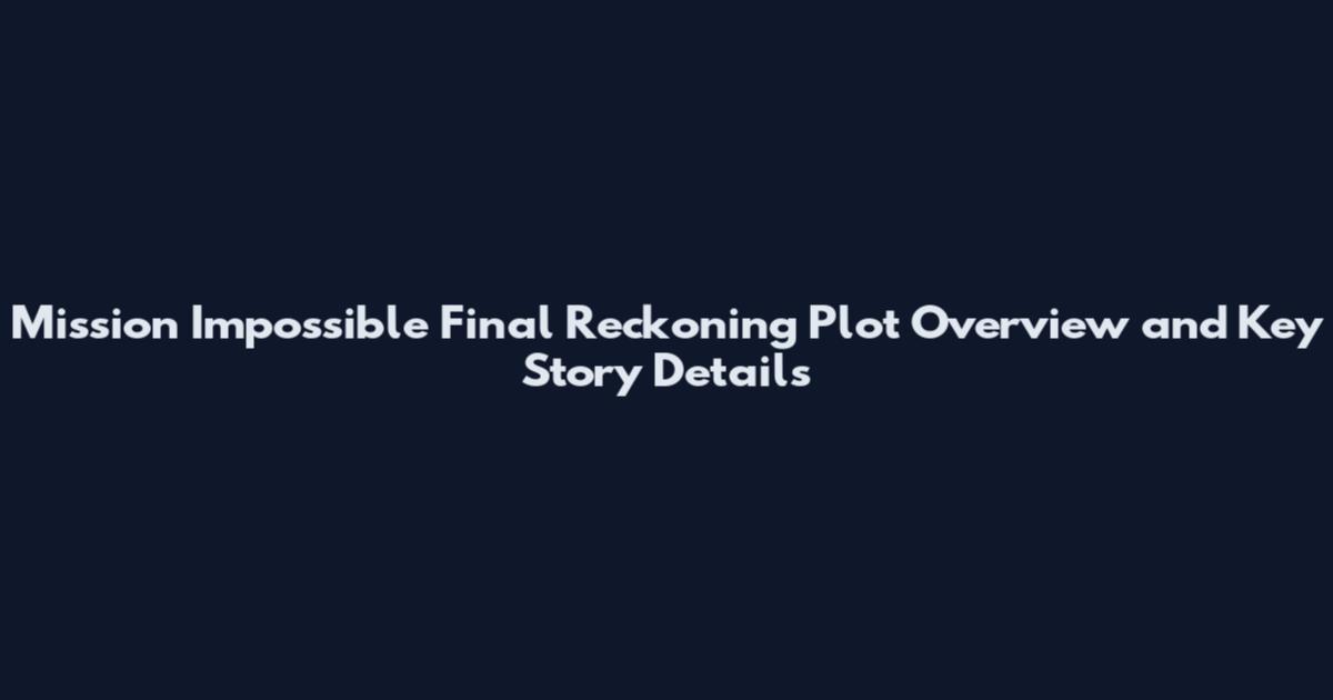 Mission Impossible Final Reckoning Plot Overview and Key Story Details