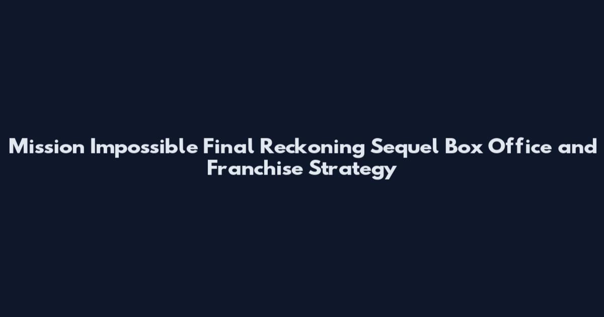 Mission Impossible Final Reckoning Sequel Box Office and Franchise Strategy