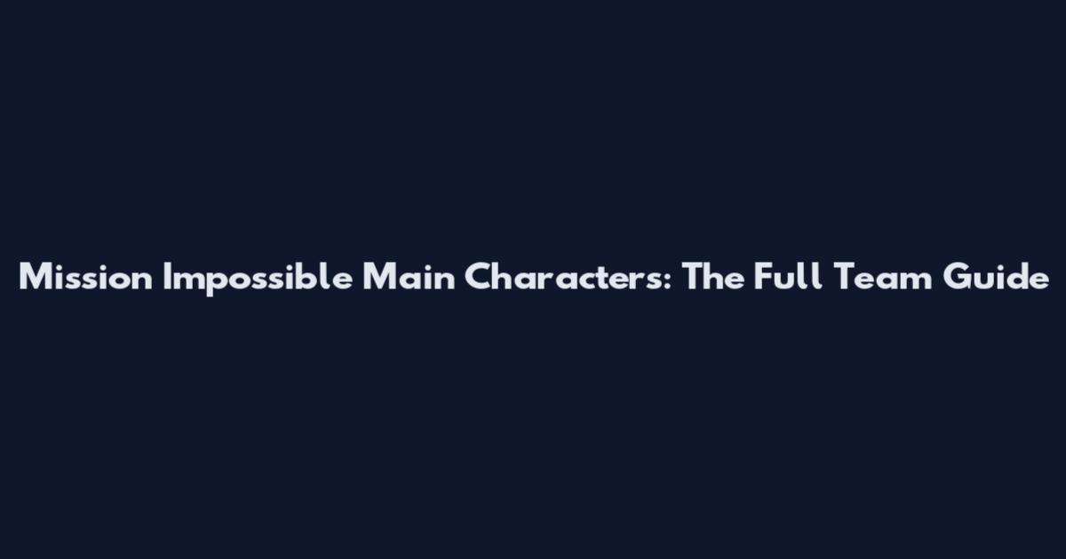 Mission Impossible Main Characters: The Full Team Guide