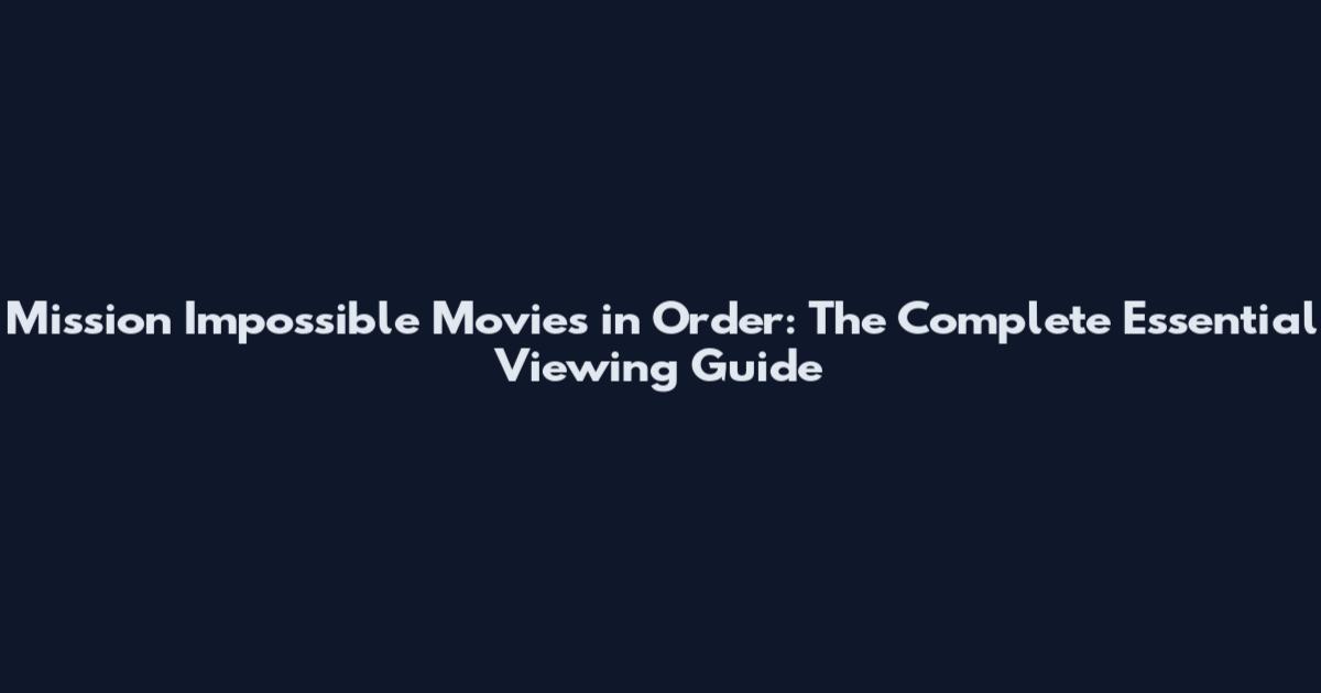 Mission Impossible Movies in Order: The Complete Essential Viewing Guide