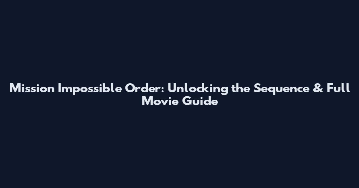 Mission Impossible Order: Unlocking the Sequence & Full Movie Guide