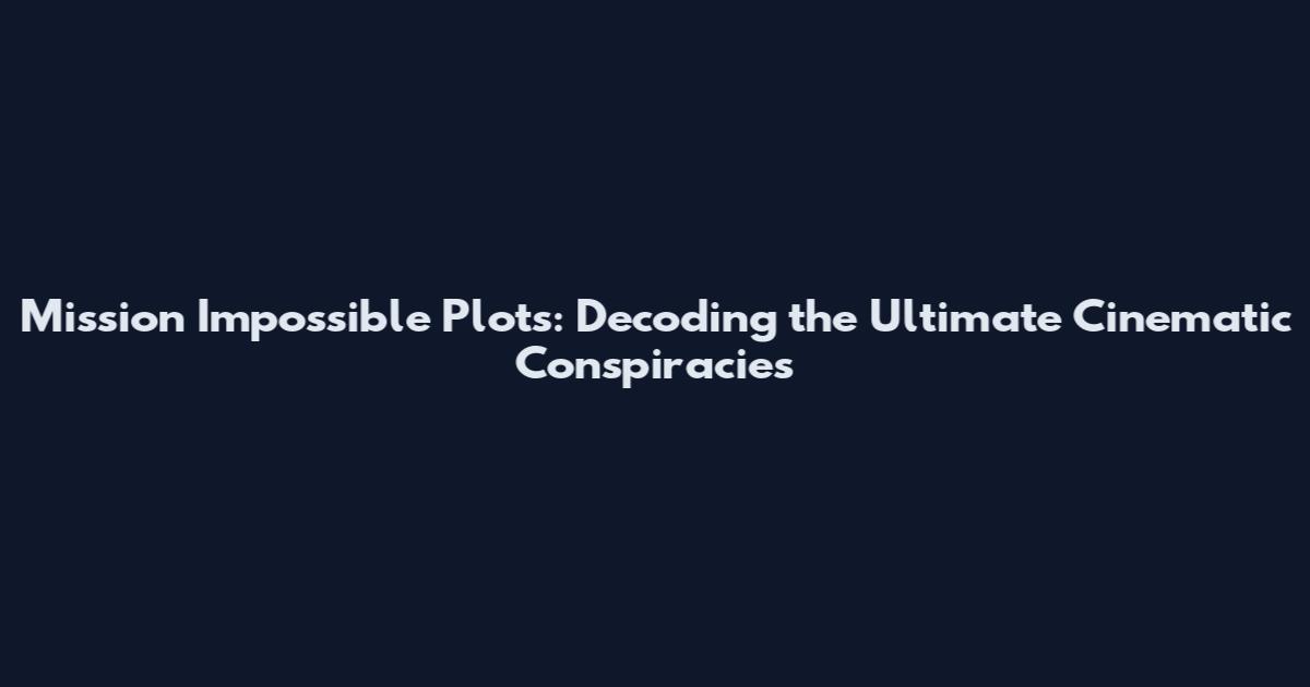 Mission Impossible Plots: Decoding the Ultimate Cinematic Conspiracies