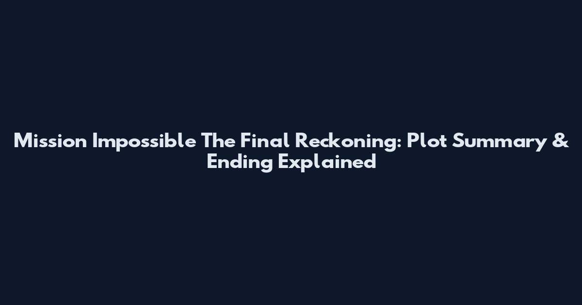 Mission Impossible The Final Reckoning: Plot Summary & Ending Explained