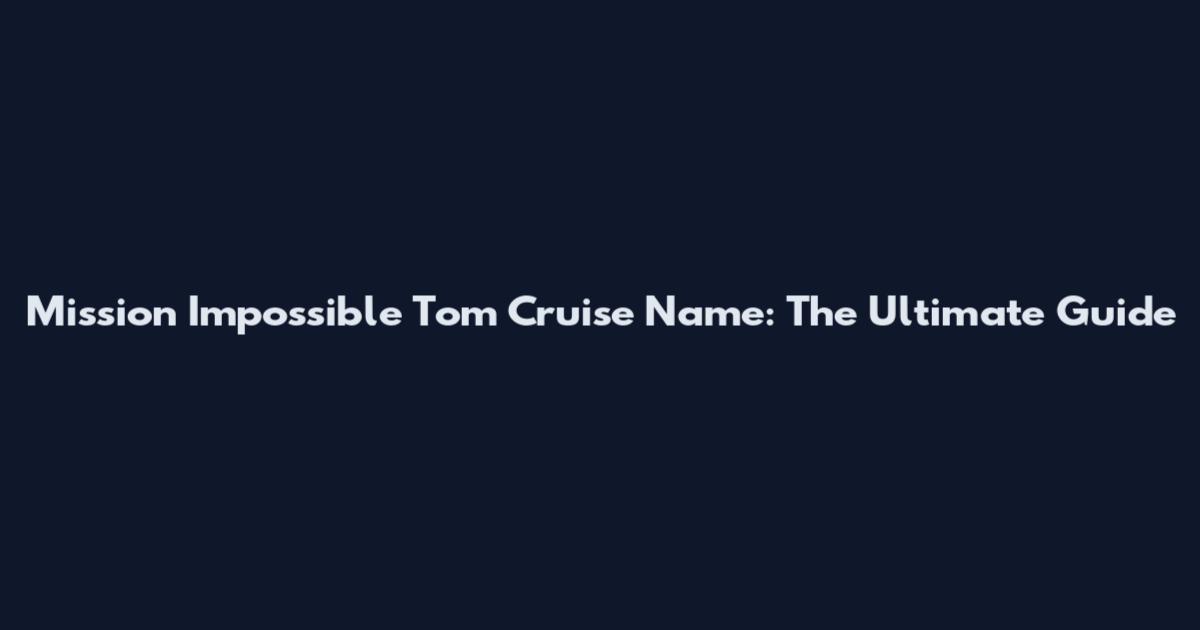 Mission Impossible Tom Cruise Name: The Ultimate Guide