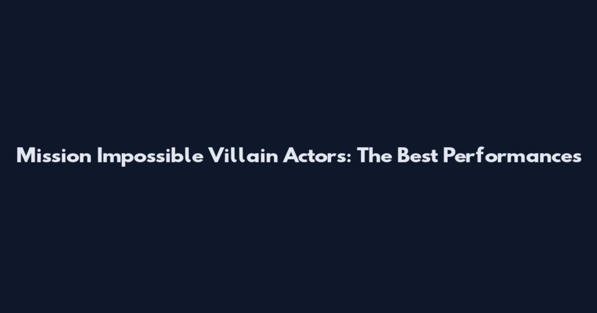 Mission Impossible Villain Actors: The Best Performances