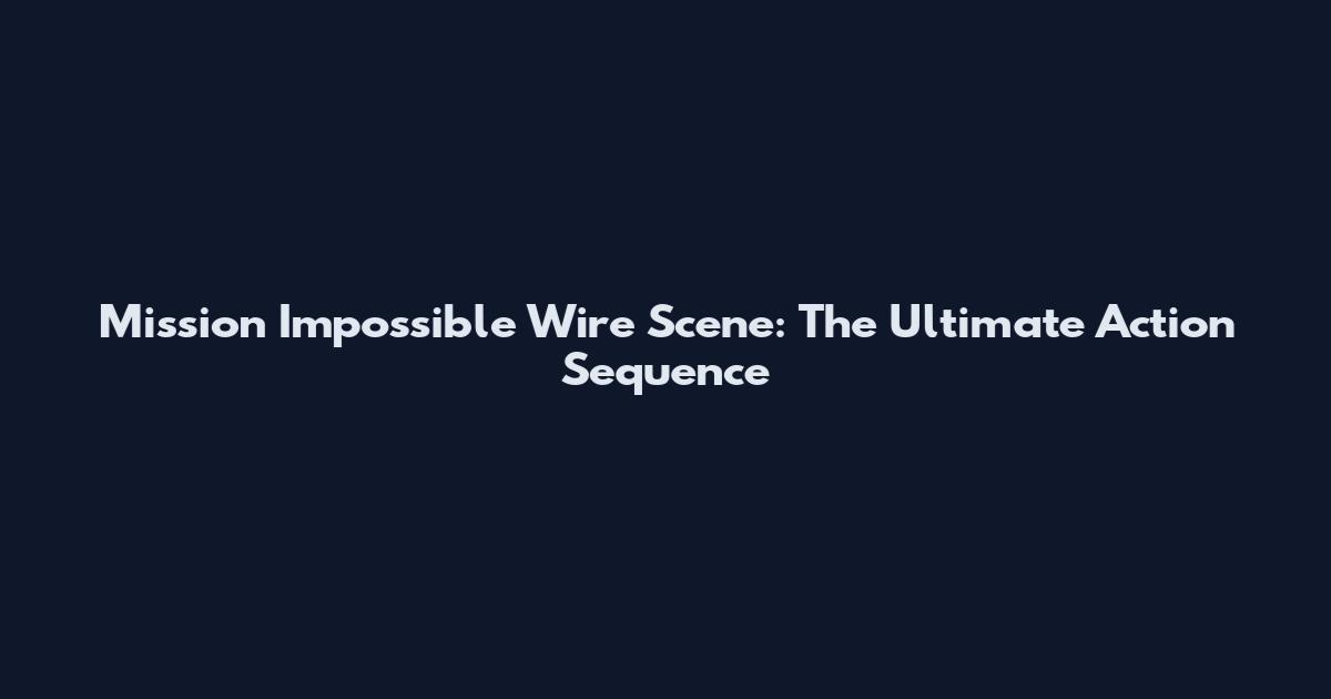Mission Impossible Wire Scene: The Ultimate Action Sequence