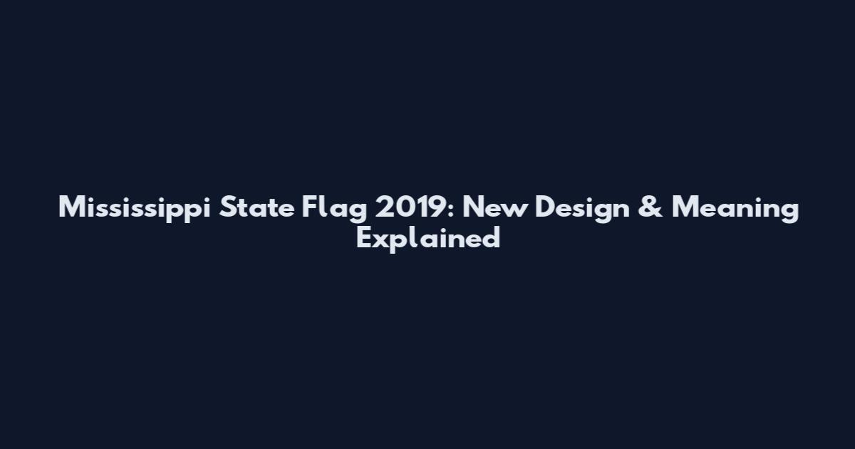 Mississippi State Flag 2019: New Design & Meaning Explained
