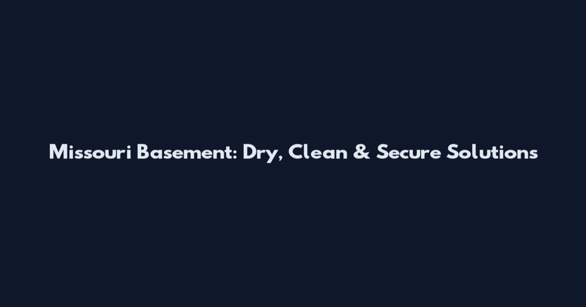 Missouri Basement: Dry, Clean & Secure Solutions
