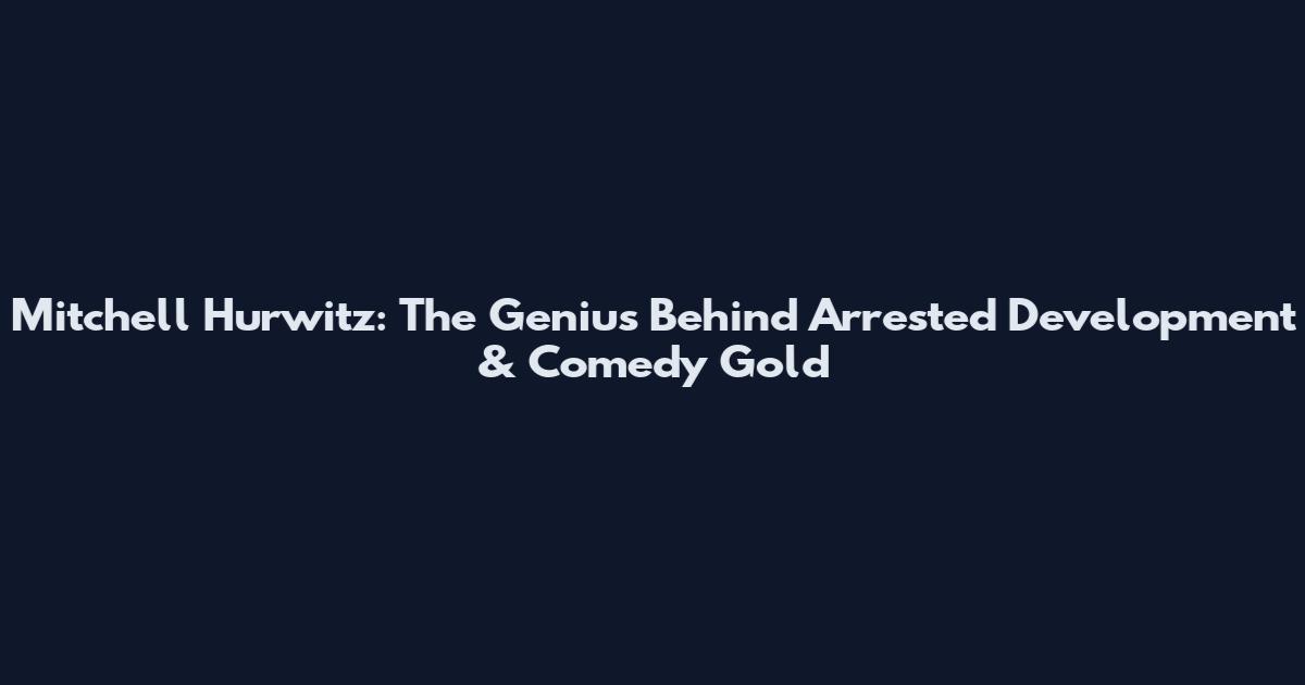 Mitchell Hurwitz: The Genius Behind Arrested Development & Comedy Gold