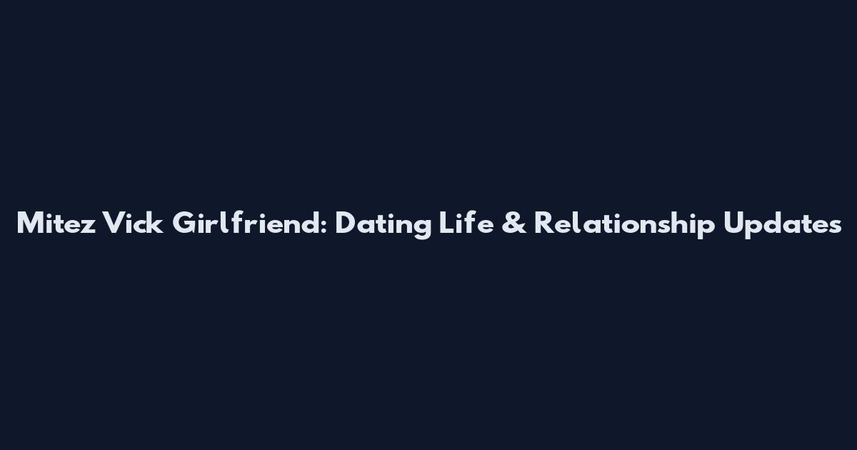 Mitez Vick Girlfriend: Dating Life & Relationship Updates