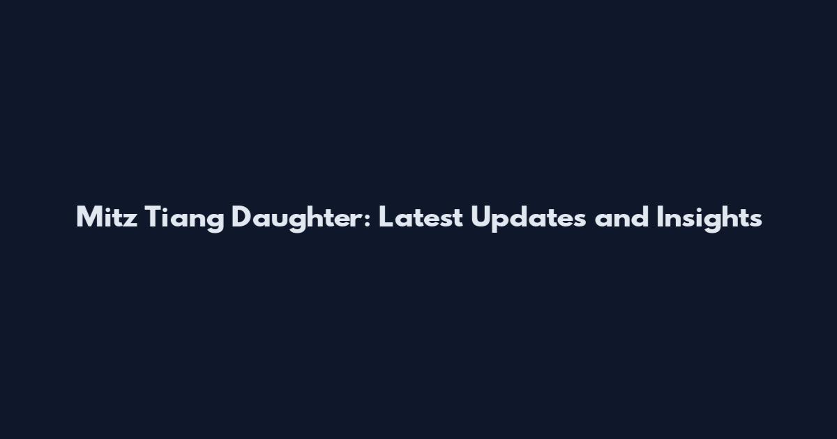 Mitz Tiang Daughter: Latest Updates and Insights