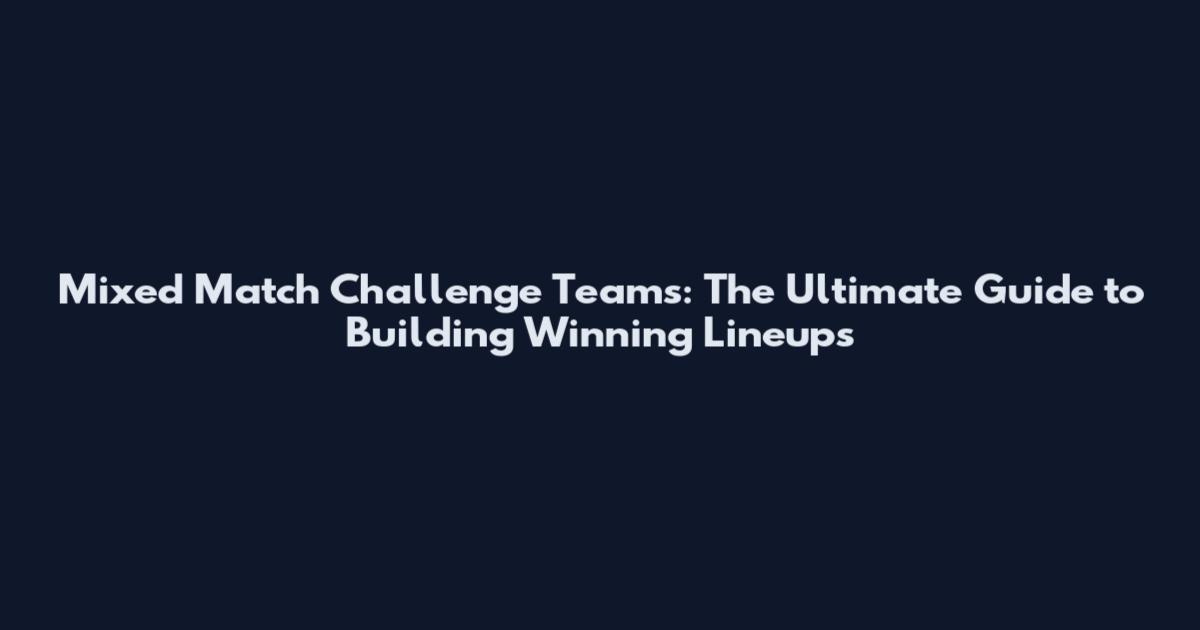 Mixed Match Challenge Teams: The Ultimate Guide to Building Winning Lineups