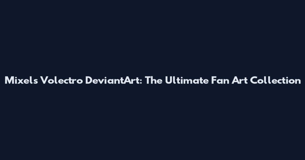 Mixels Volectro DeviantArt: The Ultimate Fan Art Collection