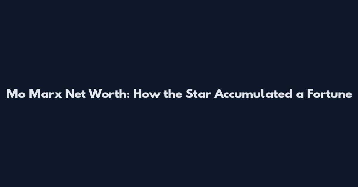 Mo Marx Net Worth: How the Star Accumulated a Fortune