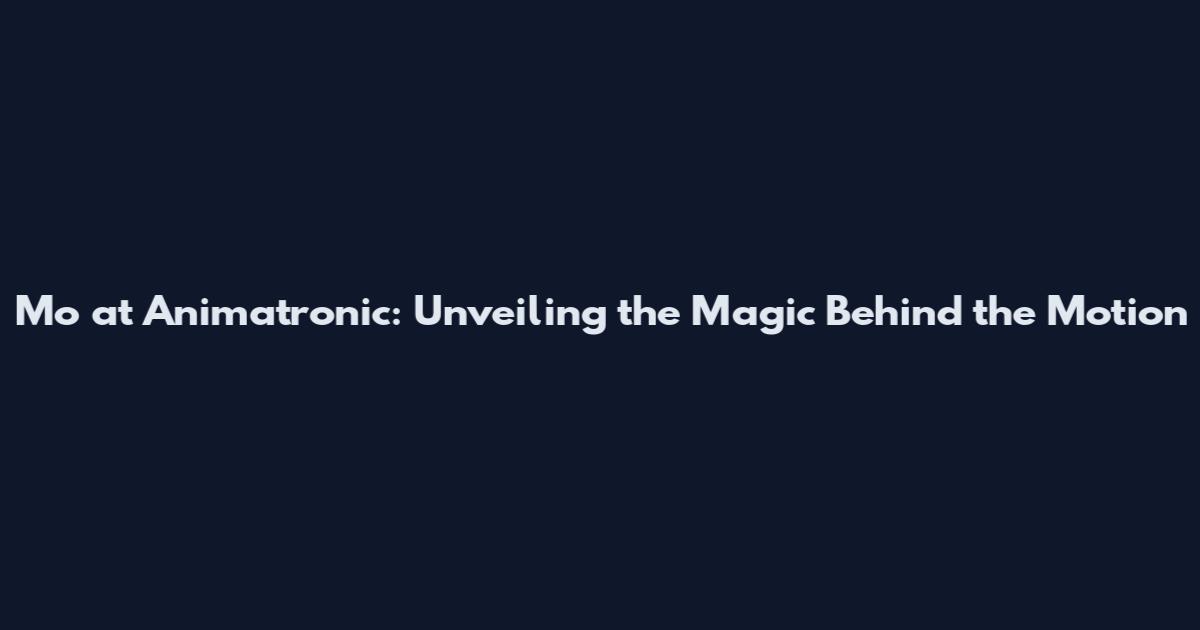 Mo at Animatronic: Unveiling the Magic Behind the Motion