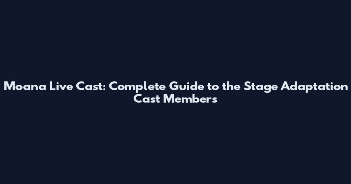 Moana Live Cast: Complete Guide to the Stage Adaptation Cast Members
