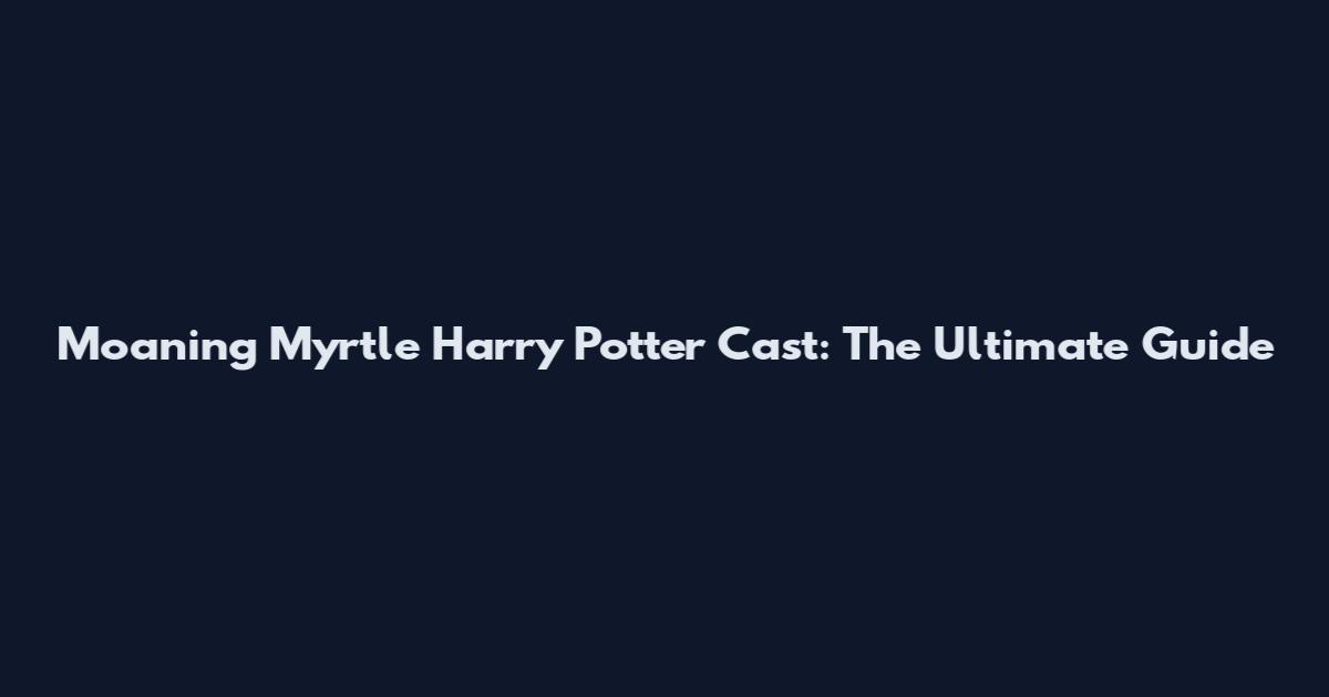 Moaning Myrtle Harry Potter Cast: The Ultimate Guide