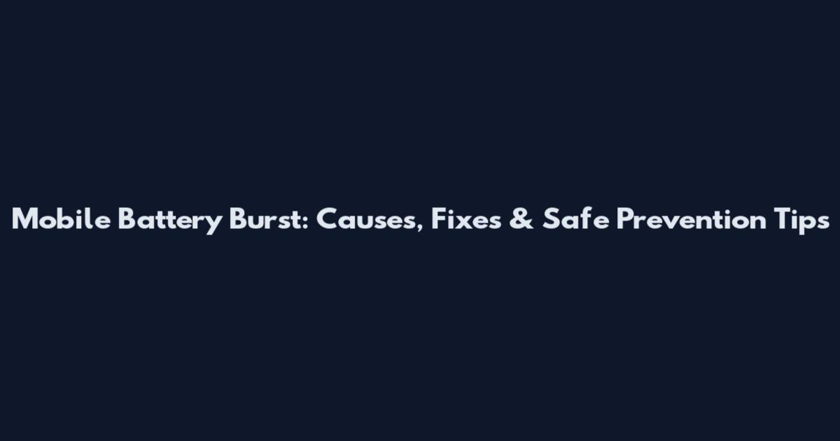 Mobile Battery Burst: Causes, Fixes & Safe Prevention Tips