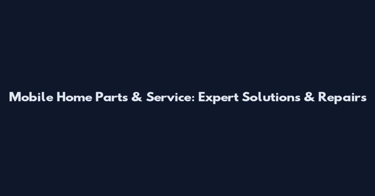 Mobile Home Parts & Service: Expert Solutions & Repairs