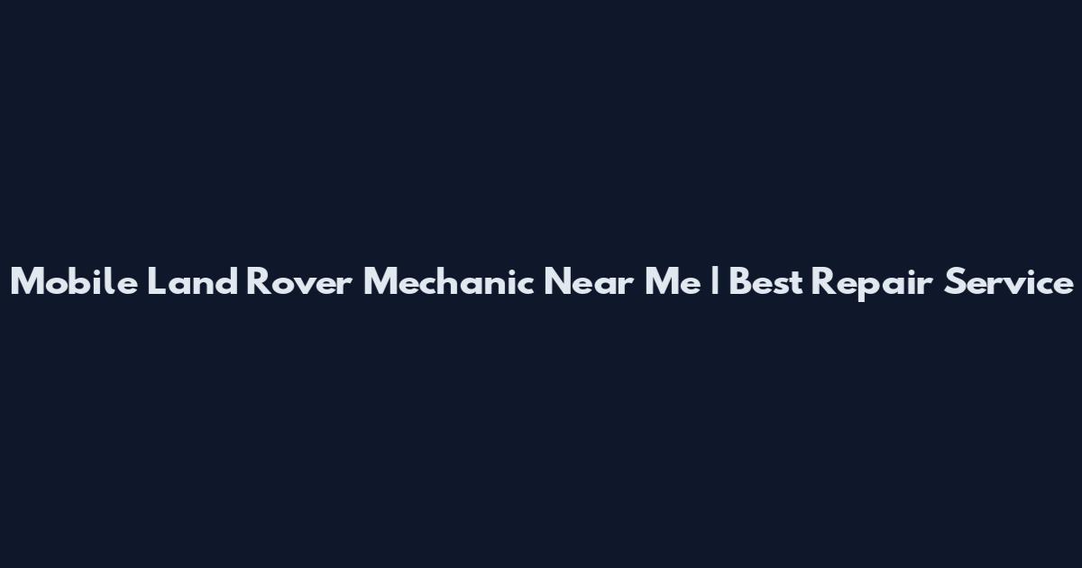 Mobile Land Rover Mechanic Near Me | Best Repair Service