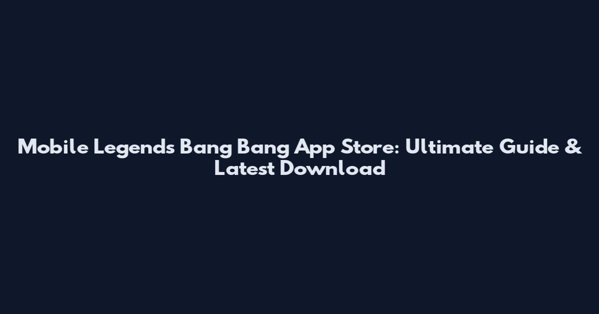 Mobile Legends Bang Bang App Store: Ultimate Guide & Latest Download