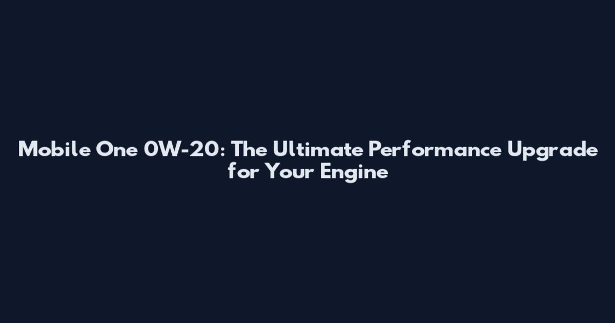 Mobile One 0W-20: The Ultimate Performance Upgrade for Your Engine
