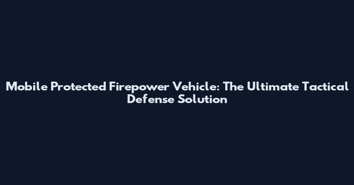 Mobile Protected Firepower Vehicle: The Ultimate Tactical Defense Solution