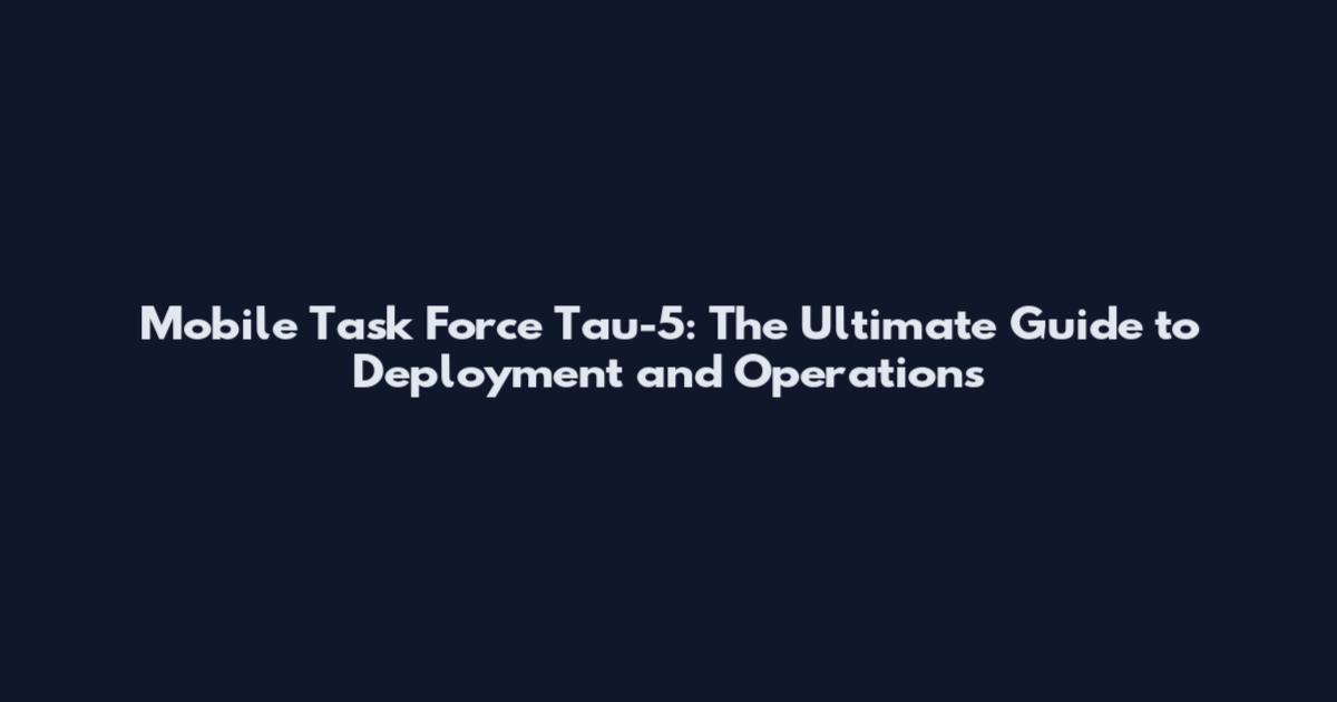 Mobile Task Force Tau-5: The Ultimate Guide to Deployment and Operations