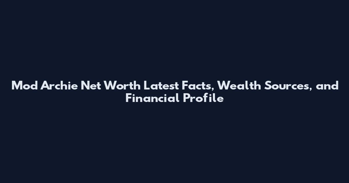 Mod Archie Net Worth Latest Facts, Wealth Sources, and Financial Profile