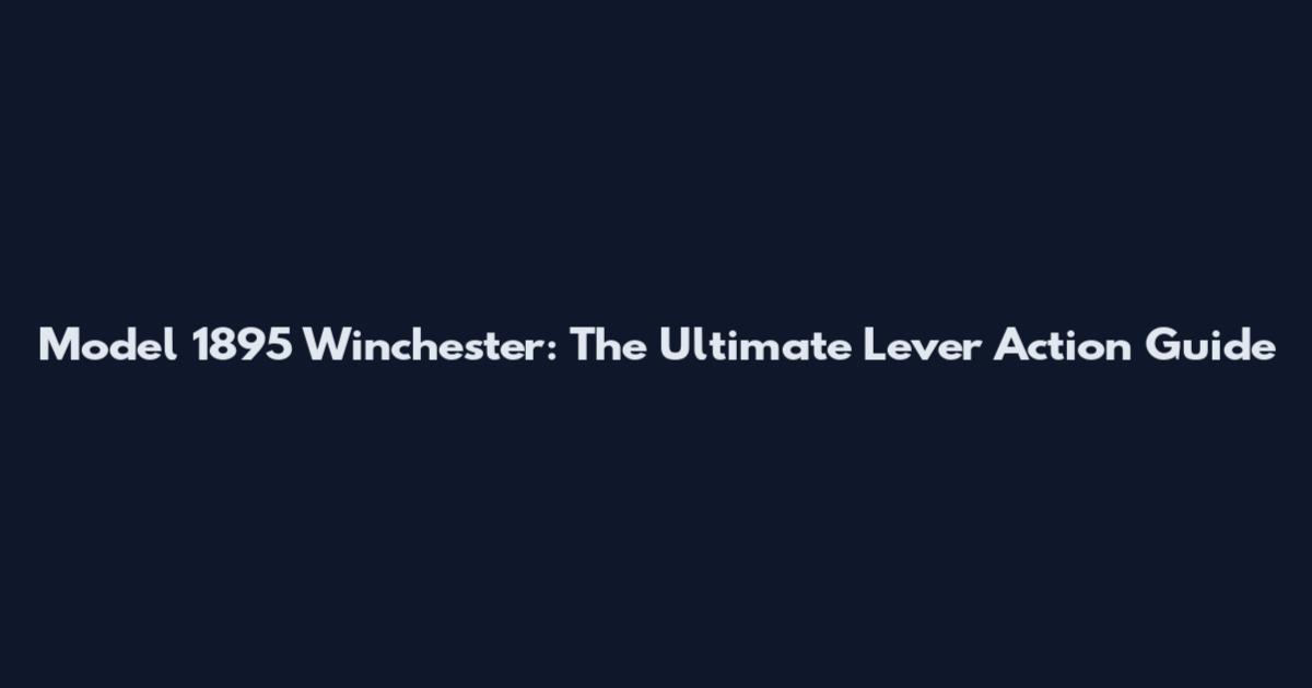 Model 1895 Winchester: The Ultimate Lever Action Guide
