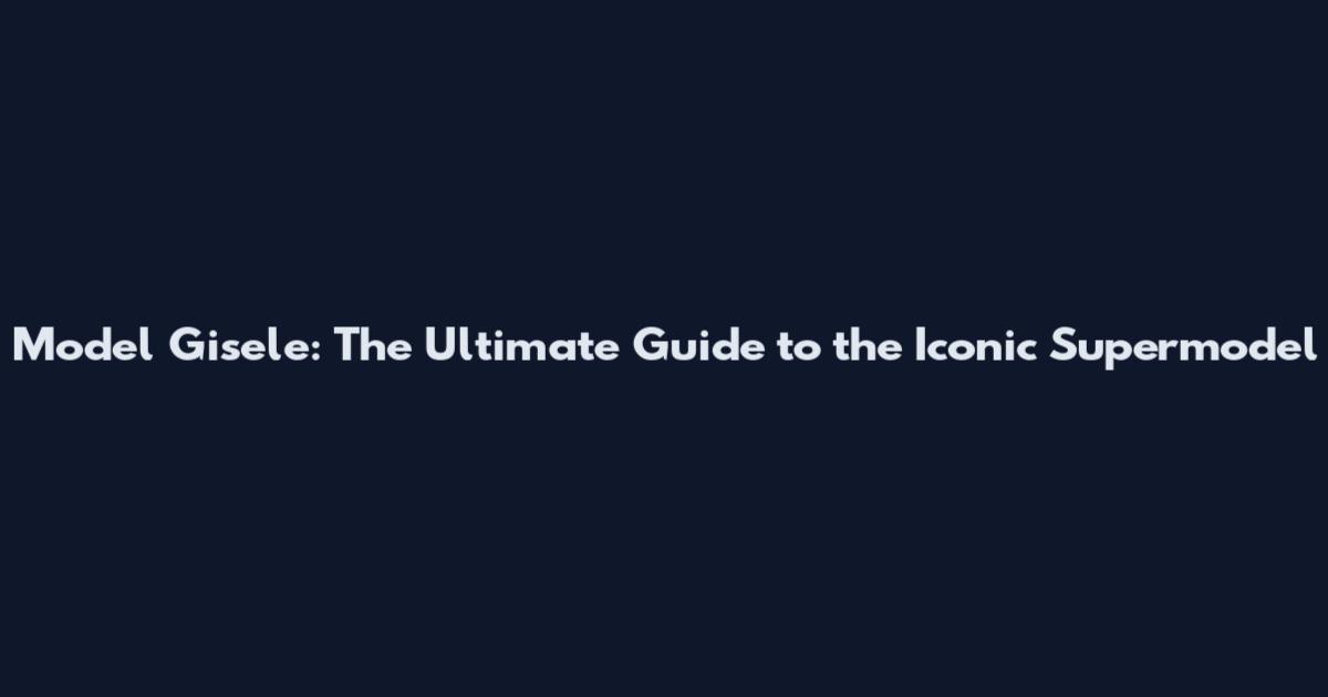 Model Gisele: The Ultimate Guide to the Iconic Supermodel