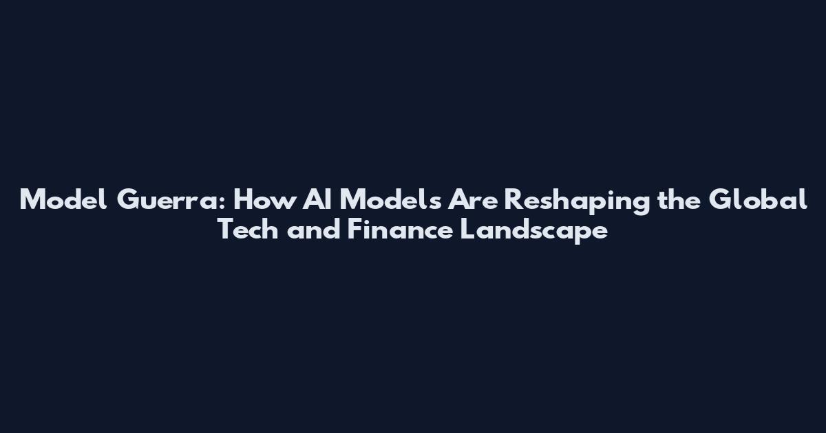 Model Guerra: How AI Models Are Reshaping the Global Tech and Finance Landscape