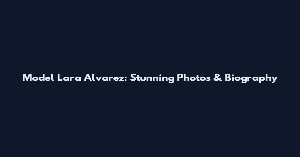 Model Lara Alvarez: Stunning Photos & Biography