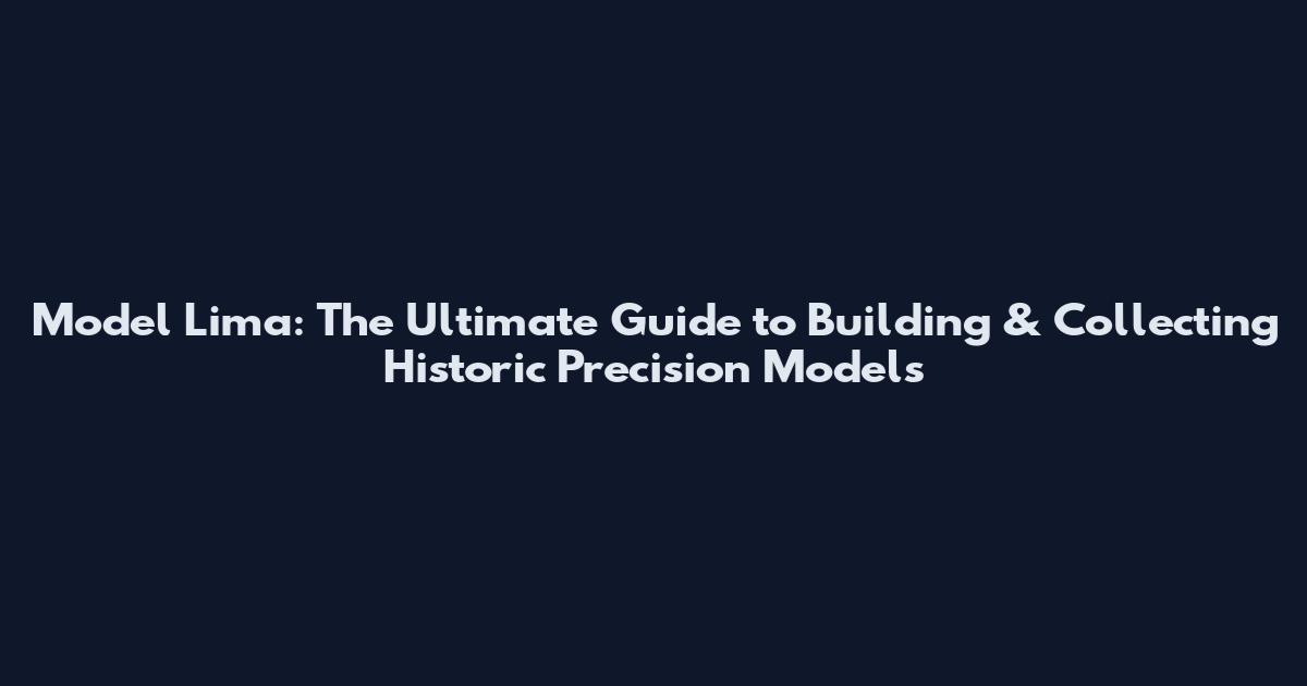 Model Lima: The Ultimate Guide to Building & Collecting Historic Precision Models