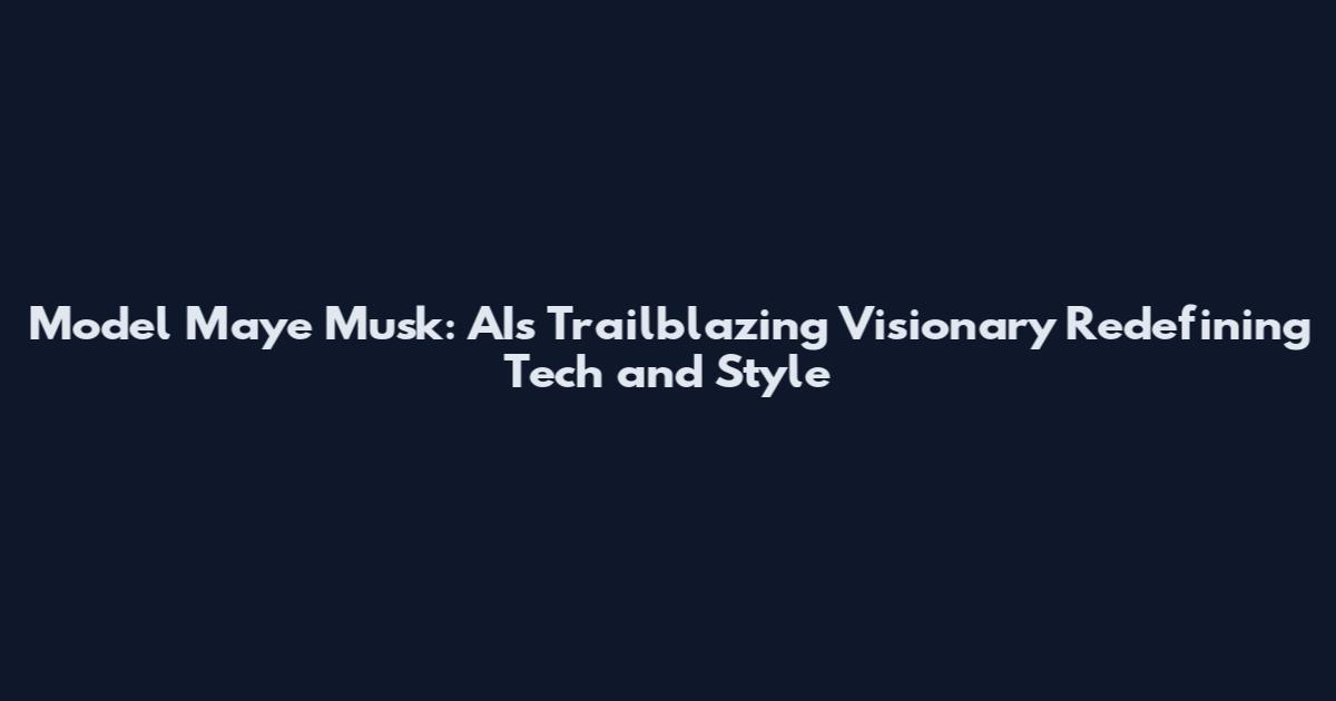 Model Maye Musk: AI's Trailblazing Visionary Redefining Tech and Style