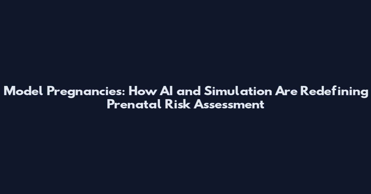 Model Pregnancies: How AI and Simulation Are Redefining Prenatal Risk Assessment