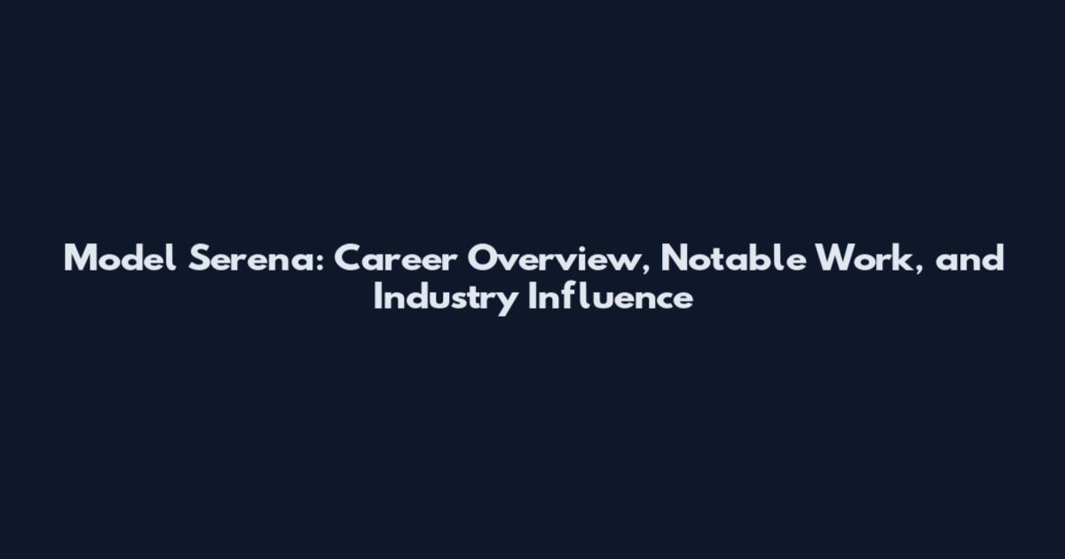 Model Serena: Career Overview, Notable Work, and Industry Influence