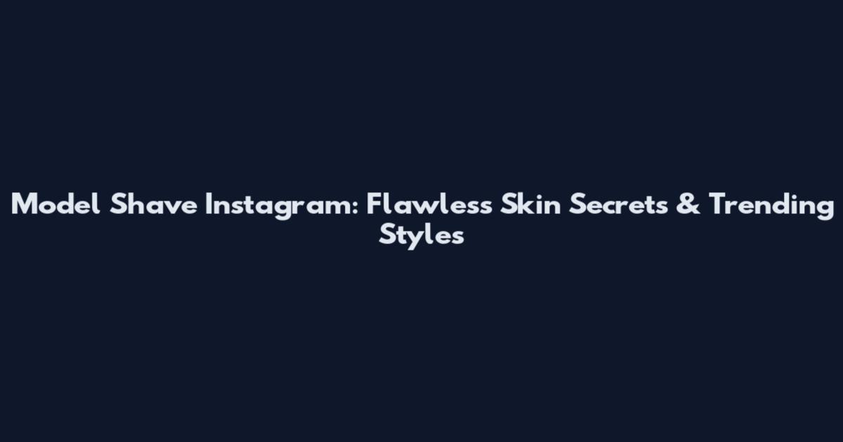 Model Shave Instagram: Flawless Skin Secrets & Trending Styles