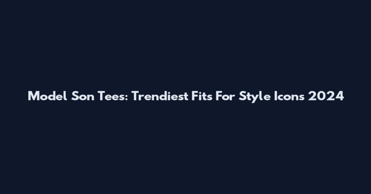 Model Son Tees: Trendiest Fits For Style Icons 2024