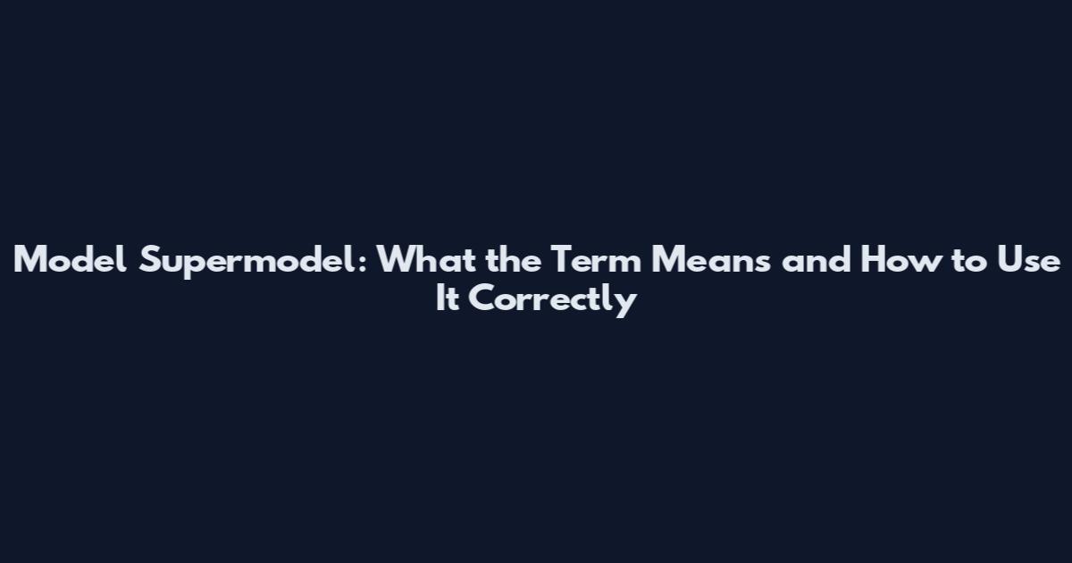Model Supermodel: What the Term Means and How to Use It Correctly