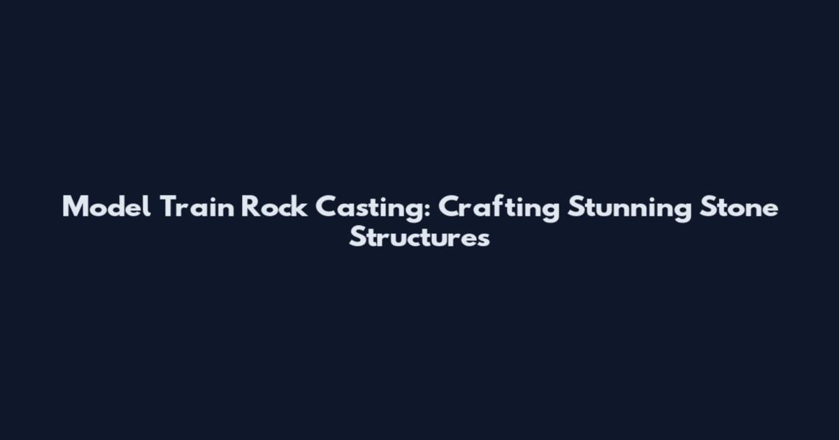 Model Train Rock Casting: Crafting Stunning Stone Structures